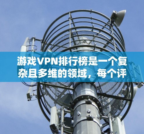 游戏VPN排行榜是一个复杂且多维的领域，每个评分标准都有其独特的考量。以下是根据游戏极客联盟（G4）的评分标准整理出的游戏VPN排行榜