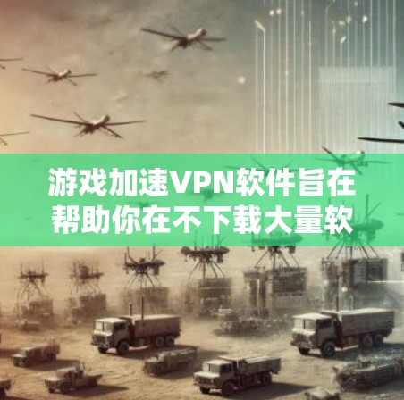 游戏加速VPN软件旨在帮助你在不下载大量软件的情况下，快速连接到远程服务器，从而加速游戏运行。以下是一些常见的游戏加速VPN软件推荐，涵盖多种需求