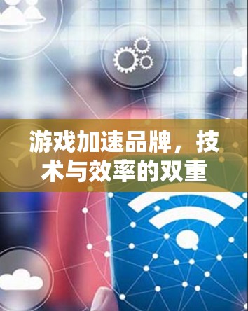 游戏加速品牌,技术与效率的双重保障 游戏加速品牌,技术与效率的双重保障