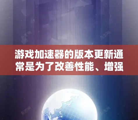 游戏加速器的版本更新通常是为了改善性能、增强稳定性或适应不同游戏需求。以下是一些常见的游戏加速器版本及其特点,帮助你更好地选择和管理你的加速器 游戏加速器的版本更新通常是为了改善性能、增强稳定性或适应不同游戏需求。以下是一些常见的游戏加速器版本及其特点,帮助你更好地选择和管理你的加速器