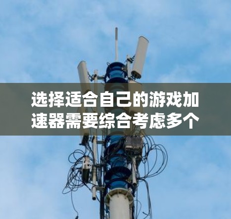选择适合自己的游戏加速器需要综合考虑多个因素，包括权限管理、网络连接、缓存缓存管理、系统缓存、安全设置和界面友好度。以下是对这些因素的详细分析和推荐