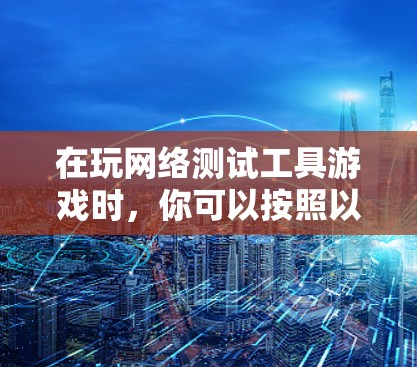 在玩网络测试工具游戏时，你可以按照以下步骤操作，确保网络连接稳定并提高游戏性能