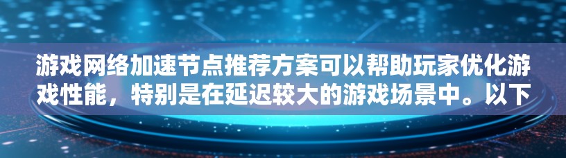 游戏网络加速节点推荐方案可以帮助玩家优化游戏性能，特别是在延迟较大的游戏场景中。以下是一个基于多个因素的推荐方案