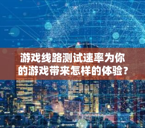游戏线路测试速率为你的游戏带来怎样的体验？
