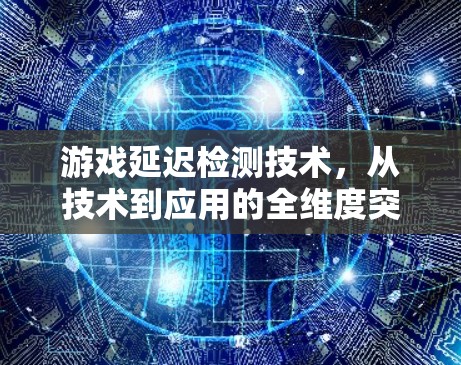 游戏延迟检测技术，从技术到应用的全维度突破