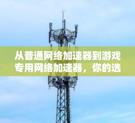 从普通网络加速器到游戏专用网络加速器，你的选择是什么？