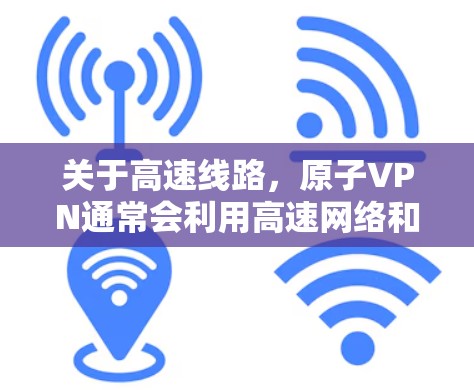 关于高速线路，原子VPN通常会利用高速网络和分布式网络技术，提升数据传输的速度和稳定性。如果您需要了解原子VPN的具体使用场景和技术细节，可以参考以下内容