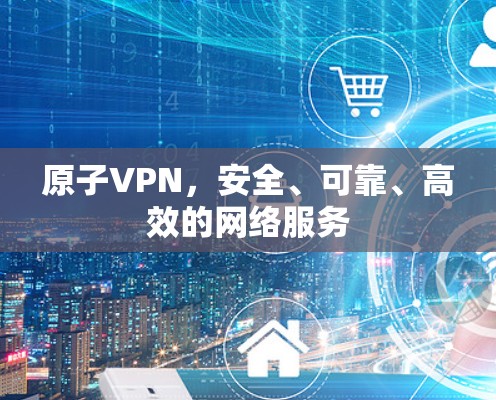原子VPN，安全、可靠、高效的网络服务