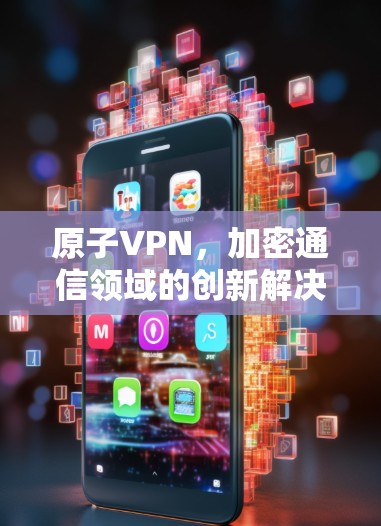 原子VPN，加密通信领域的创新解决方案