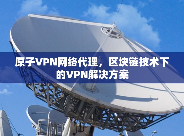原子VPN网络代理，区块链技术下的VPN解决方案