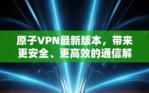 原子VPN最新版本，带来更安全、更高效的通信解决方案