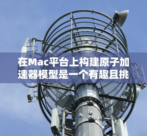 在Mac平台上构建原子加速器模型是一个有趣且挑战性的任务。以下是一些步骤和建议，帮助您在Mac上构建一个简单的原子加速器模型