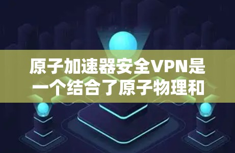 原子加速器安全VPN是一个结合了原子物理和加密技术的创新应用，旨在通过物理环境和加密手段构建一个安全的VPN。以下是对此问题的详细分析