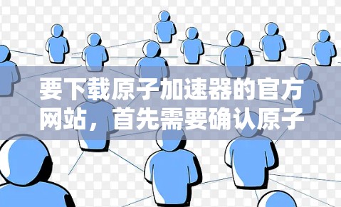 要下载原子加速器的官方网站，首先需要确认原子加速器的实际名称。假设您指的是原子物理加速器官网，以下是一些可能的步骤
