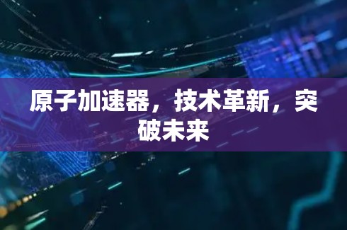 原子加速器，技术革新，突破未来