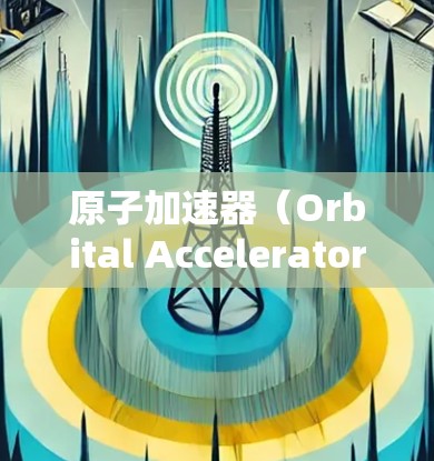 原子加速器（Orbital Accelerator）是一种通过超导体线圈的磁场加速粒子的技术，广泛应用于粒子物理、材料科学、化学分析等领域。以下是关于原子加速器的科学应用及其与网络技术结合的简要说明