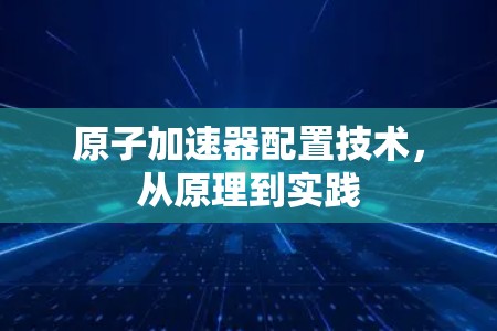原子加速器配置技术，从原理到实践