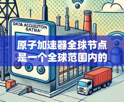 原子加速器全球节点是一个全球范围内的重要加速器中心，由多个国家和地区合作使用，旨在促进原子能研究和应用。以下是对该主题的分步解释