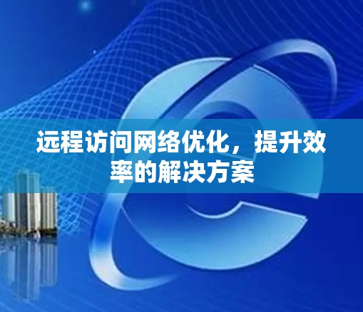 远程访问网络优化，提升效率的解决方案