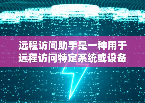 远程访问助手是一种用于远程访问特定系统或设备的工具，旨在简化用户对远程操作的管理。以下是对远程访问助手的详细介绍