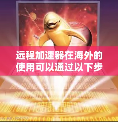 远程加速器在海外的使用可以通过以下步骤进行