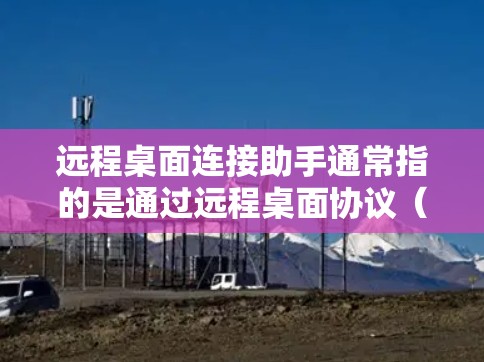 远程桌面连接助手通常指的是通过远程桌面协议（RDP）或其他方法来连接到远程电脑的工具。以下是一些常用的远程桌面连接助手及其特点