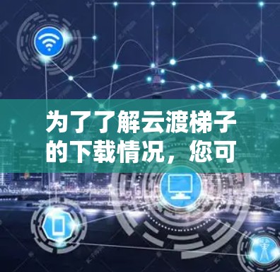 为了了解云渡梯子的下载情况，您可以按照以下步骤进行