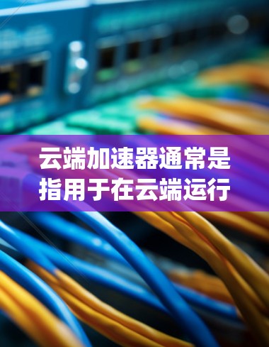 云端加速器通常是指用于在云端运行的加速器，如Python、Rust等语言的加速器。以下是云端加速器的最新版本及其特点