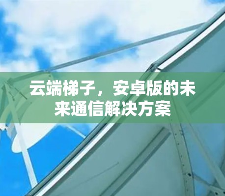 云端梯子，安卓版的未来通信解决方案