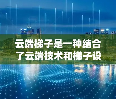 云端梯子是一种结合了云端技术和梯子设计的系统，旨在通过连接云端设备和梯子来管理云端资源和用户信息。以下是对云端梯子的逐步解释和总结