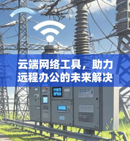 云端网络工具，助力远程办公的未来解决方案