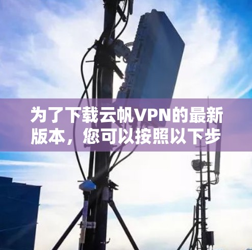 为了下载云帆VPN的最新版本，您可以按照以下步骤操作