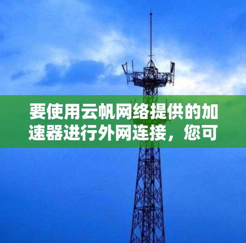 要使用云帆网络提供的加速器进行外网连接，您可以按照以下步骤操作