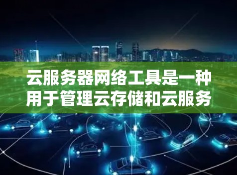 云服务器网络工具是一种用于管理云存储和云服务器网络的工具，旨在帮助用户优化存储、访问、安全和监控等网络性能。以下是一个详细的概述