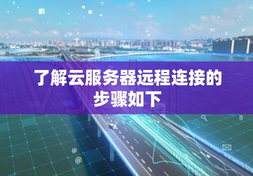 了解云服务器远程连接的步骤如下 了解云服务器远程连接的步骤如下