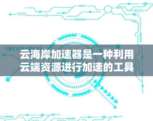 云海岸加速器是一种利用云端资源进行加速的工具，通常涉及云服务器、云存储或云网络加速等技术。以下是关于如何查找和使用云海岸加速器的详细步骤