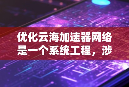 优化云海加速器网络是一个系统工程，涉及多个环节的优化。以下是分步优化建议