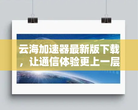 云海加速器最新版下载,让通信体验更上一层楼 云海加速器最新版下载,让通信体验更上一层楼