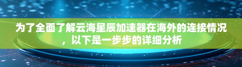 为了全面了解云海星辰加速器在海外的连接情况，以下是一步步的详细分析