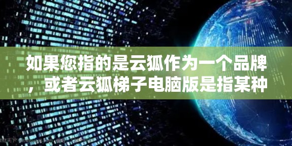 如果您指的是云狐作为一个品牌,或者云狐梯子电脑版是指某种特定的电脑配置,建议您提供更多背景信息,以便我能够准确回答您的问题 如果您指的是云狐作为一个品牌,或者云狐梯子电脑版是指某种特定的电脑配置,建议您提供更多背景信息,以便我能够准确回答您的问题