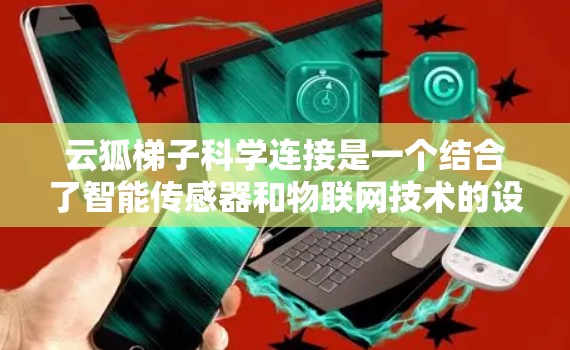 云狐梯子科学连接是一个结合了智能传感器和物联网技术的设备，其具体功能和用途尚不明确。以下是对该设备可能的功能和用途的逐步解释