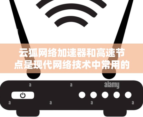 云狐网络加速器和高速节点是现代网络技术中常用的工具，它们在提升网络效率方面发挥着重要作用。以下是对这两个概念的详细总结