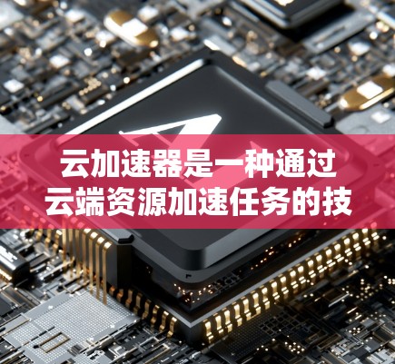 云加速器是一种通过云端资源加速任务的技术，旨在提升资源效率和处理速度。以下是详细的使用步骤和解释