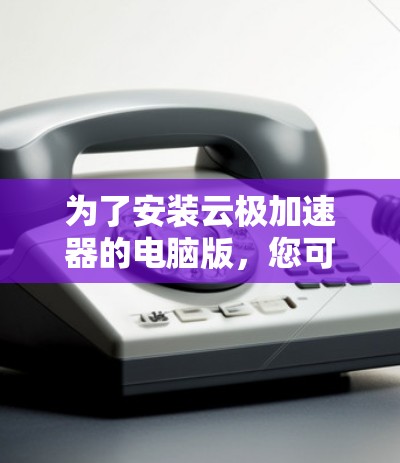 为了安装云极加速器的电脑版，您可以按照以下步骤进行操作