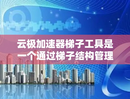 云极加速器梯子工具是一个通过梯子结构管理云极加速器功能的工具，旨在提高文件传输和网络连接的效率。以下是对该工具的详细介绍