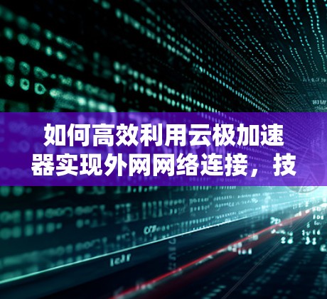 如何高效利用云极加速器实现外网网络连接，技术解析与优化建议