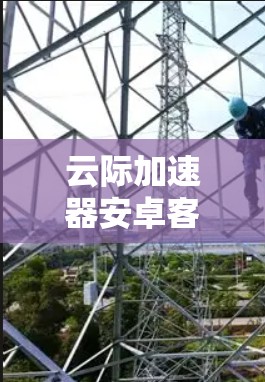 云际加速器安卓客户端，加速移动应用，提升用户体验的高效解法