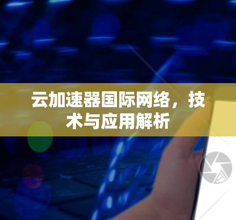 云加速器国际网络,技术与应用解析 云加速器国际网络,技术与应用解析