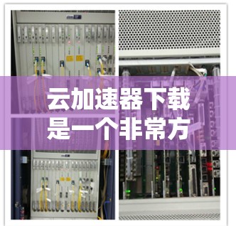 云加速器下载是一个非常方便的工具,可以帮助您提高网络速度,减少延迟。以下是一些常见的云加速器软件和下载链接 云加速器下载是一个非常方便的工具,可以帮助您提高网络速度,减少延迟。以下是一些常见的云加速器软件和下载链接
