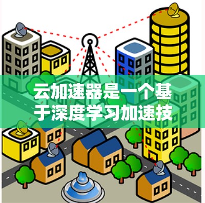 云加速器是一个基于深度学习加速技术的云端加速工具,用于提升文件下载和处理速度。以下是关于云加速器的详细信息 云加速器是一个基于深度学习加速技术的云端加速工具,用于提升文件下载和处理速度。以下是关于云加速器的详细信息